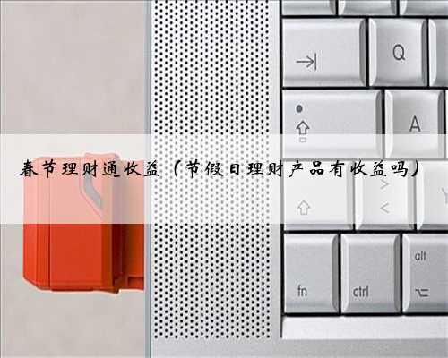 春节理财通收益（节假日理财产品有收益吗）
