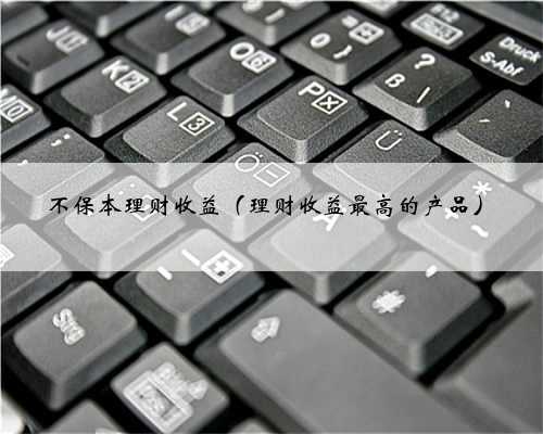 不保本理财收益（理财收益最高的产品）