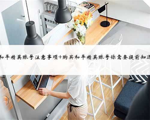 购买和平精英账号注意事项 购买和平精英账号你需要提前知道的事