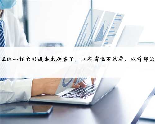 冰箱里倒一杯它们进去太厉害了，冰箱省电不结霜，以前都没发现
