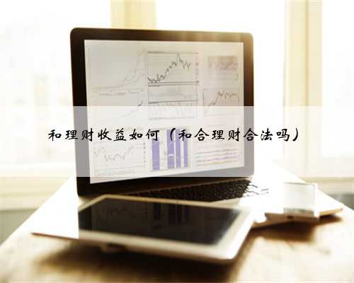 和理财收益如何（和合理财合法吗）