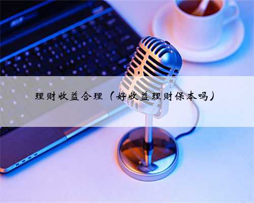 理财收益合理（好收益理财保本吗）