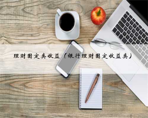 理财固定类收益（银行理财固定收益类）