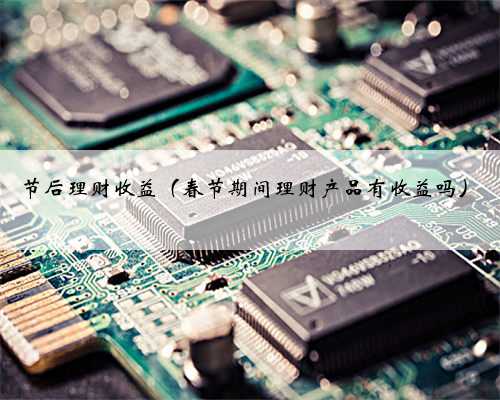 节后理财收益（春节期间理财产品有收益吗）