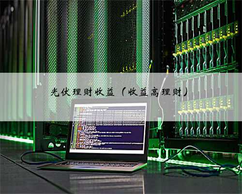 光伏理财收益（收益高理财）