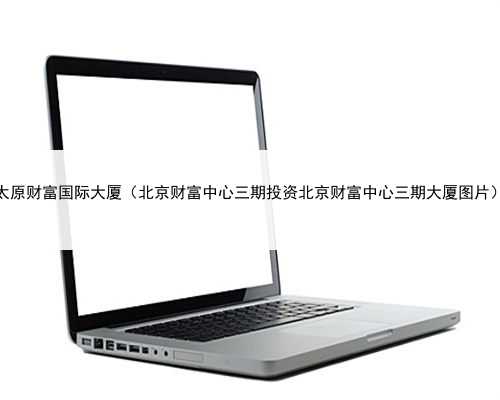 太原财富国际大厦（北京财富中心三期投资北京财富中心三期大厦图片）