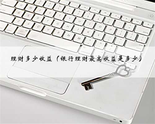理财多少收益（银行理财最高收益是多少）