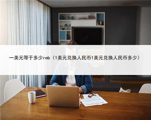 一美元等于多少rmb（1美元兑换人民币1美元兑换人民币多少）