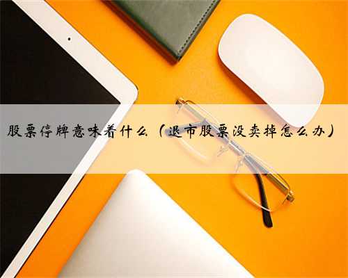股票停牌意味着什么（退市股票没卖掉怎么办）