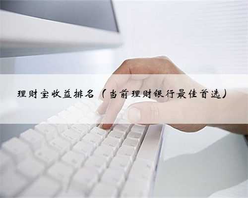 理财宝收益排名（当前理财银行最佳首选）