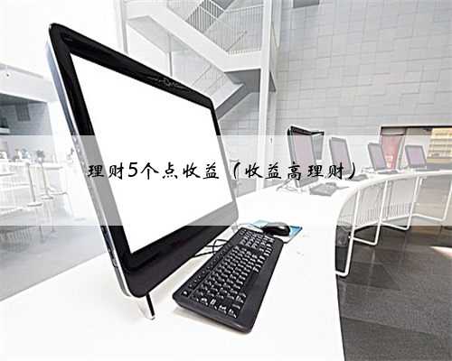 理财5个点收益（收益高理财）