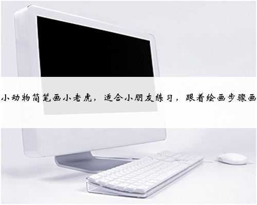 可爱小动物简笔画小老虎，适合小朋友练习，跟着绘画步骤画画吧