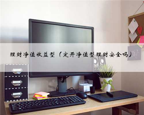 理财净值收益型（定开净值型理财安全吗）