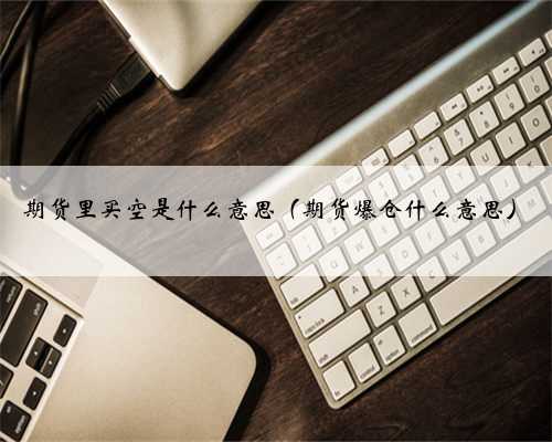 期货里买空是什么意思（期货爆仓什么意思）