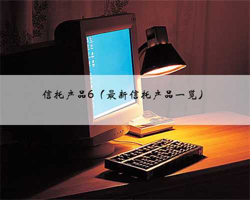 信托产品6（最新信托产品一览）