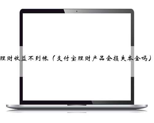 理财收益不到帐（支付宝理财产品会损失本金吗）