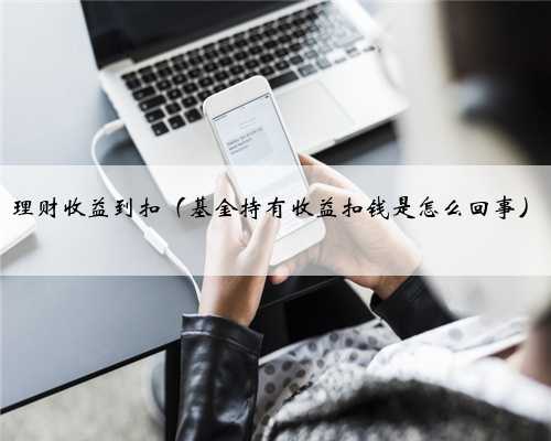 理财收益到扣（基金持有收益扣钱是怎么回事）