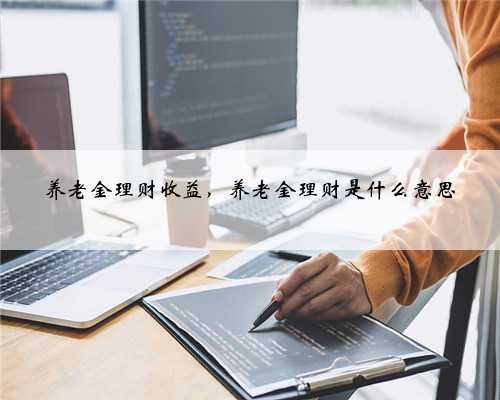 养老金理财收益，养老金理财是什么意思
