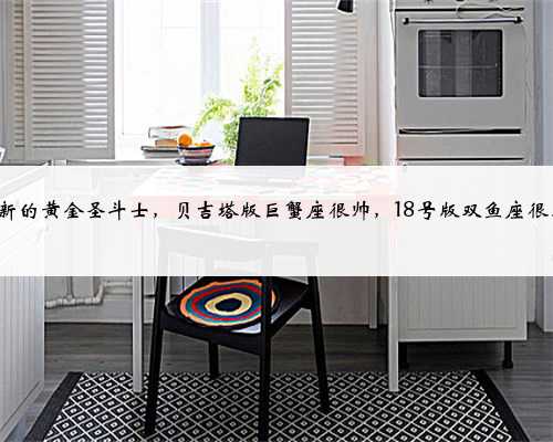 4位新的黄金圣斗士，贝吉塔版巨蟹座很帅，18号版双鱼座很美丽