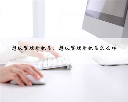 想投资理财收益，想投资理财收益怎么样