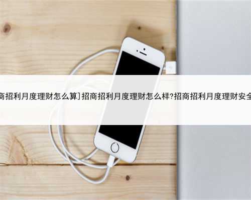[招商招利月度理财怎么算]招商招利月度理财怎么样?招商招利月度理财安全吗
