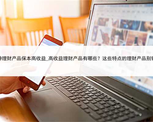哪种理财产品保本高收益_高收益理财产品有哪些？这些特点的理财产品别错过