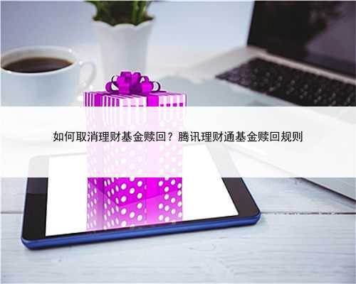 如何取消理财基金赎回？腾讯理财通基金赎回规则