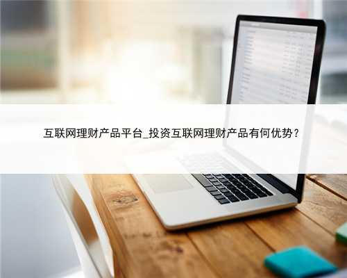 互联网理财产品平台_投资互联网理财产品有何优势？