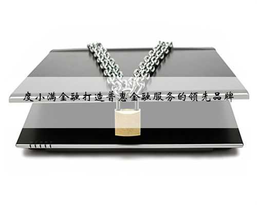 度小满金融打造普惠金融服务的领先品牌