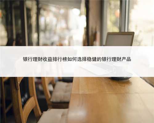 银行理财收益排行榜如何选择稳健的银行理财产品