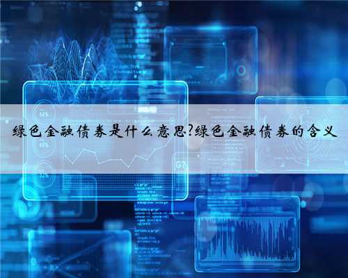 绿色金融债券是什么意思?绿色金融债券的含义