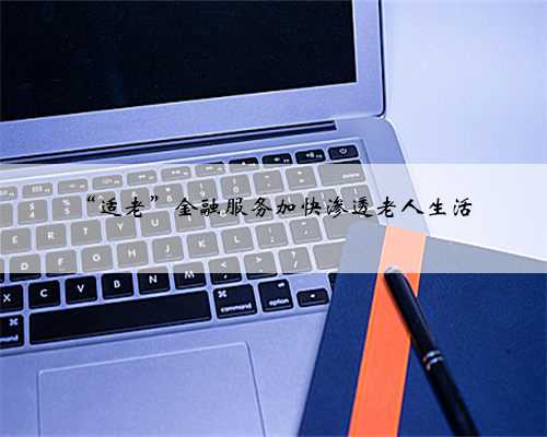 “适老”金融服务加快渗透老人生活