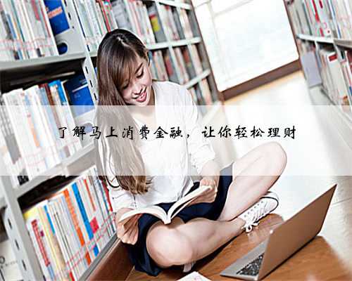 了解马上消费金融，让你轻松理财