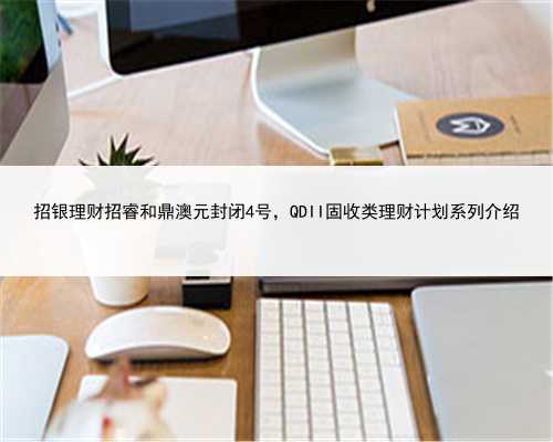招银理财招睿和鼎澳元封闭4号，QDII固收类理财计划系列介绍