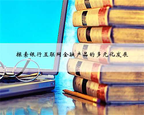 探索银行互联网金融产品的多元化发展
