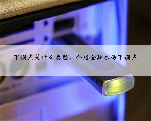 下调点是什么意思，介绍金融术语下调点