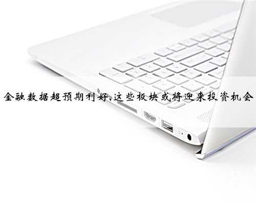 金融数据超预期利好,这些板块或将迎来投资机会