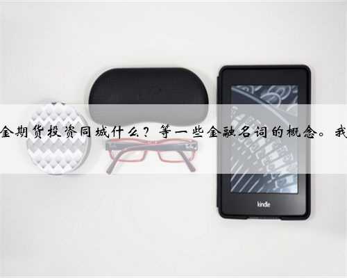 股票基金期货投资同城什么？等一些金融名词的概念。我没基础