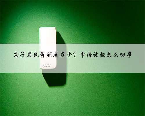 交行惠民贷额度多少？申请被拒怎么回事