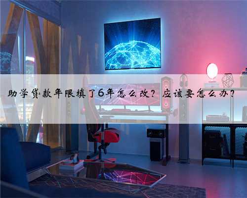 助学贷款年限填了6年怎么改？应该要怎么办？