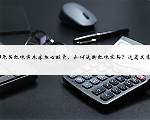 2000元买红橡实木床担心假货，如何选购红橡家具？这篇文章教你