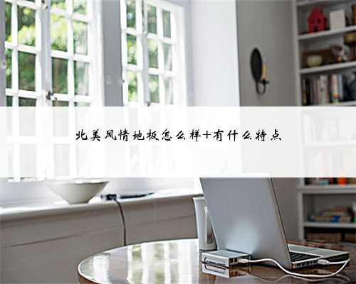 北美风情地板怎么样 有什么特点