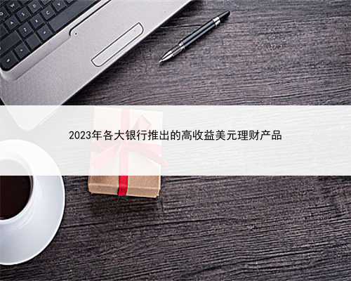 2023年各大银行推出的高收益美元理财产品