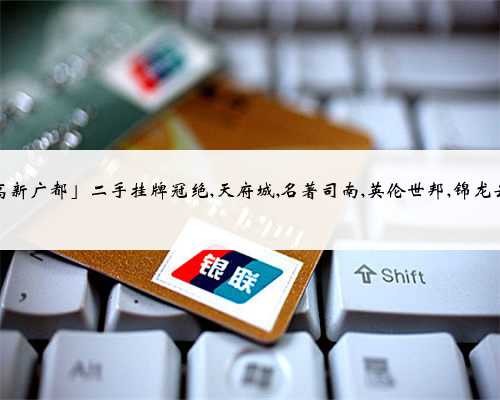 「高新广都」二手挂牌冠绝,天府城,名著司南,英伦世邦,锦龙云府