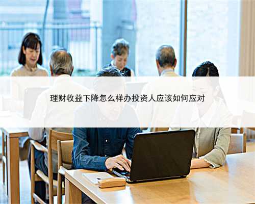 理财收益下降怎么样办投资人应该如何应对