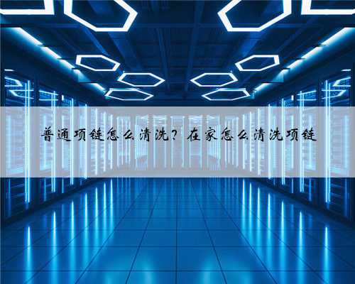 普通项链怎么清洗？在家怎么清洗项链