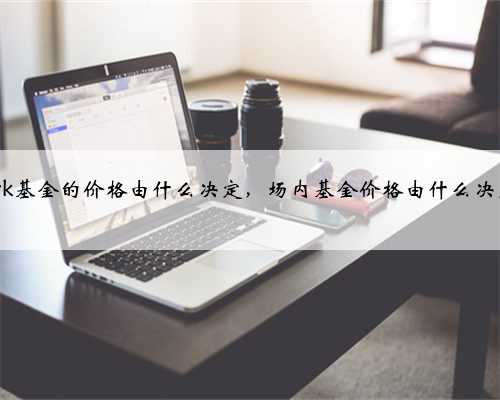 ark基金的价格由什么决定，场内基金价格由什么决定