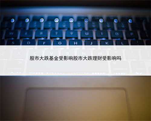 股市大跌基金受影响股市大跌理财受影响吗