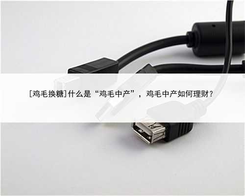 [鸡毛换糖]什么是“鸡毛中产”，鸡毛中产如何理财？