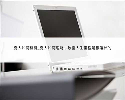 穷人如何翻身_穷人如何理财：致富人生里程是很漫长的